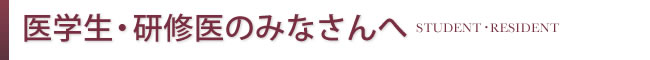 医学生・研修医のみなさんへ